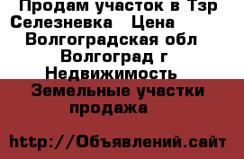 Продам участок в Тзр.Селезневка › Цена ­ 380 - Волгоградская обл., Волгоград г. Недвижимость » Земельные участки продажа   